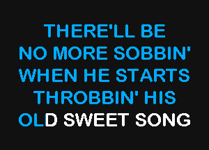 THERE'LL BE
NO MORE SOBBIN'
WHEN HE STARTS

THROBBIN' HIS
OLD SWEET SONG