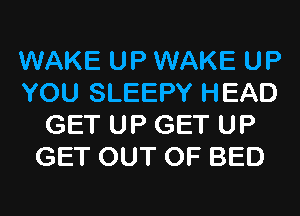 WAKE UP WAKE UP
YOU SLEEPY HEAD
GET UP GET UP
GET OUT OF BED