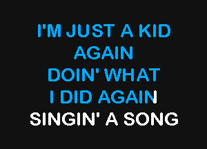 I'M JUST A KID
AGAIN

DOIN' WHAT
I DID AGAIN
SINGIN' A SONG