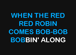 WHEN THE RED
RED ROBIN

COMES BOB-BOB
BOBBIN' ALONG