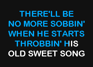 THERE'LL BE
NO MORE SOBBIN'
WHEN HE STARTS

THROBBIN' HIS
OLD SWEET SONG