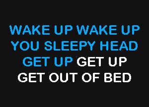 WAKE UP WAKE UP
YOU SLEEPY HEAD
GET UP GET UP
GET OUT OF BED