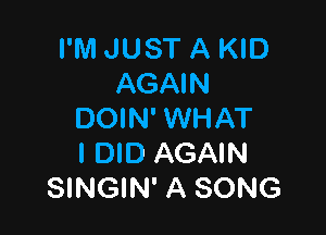 I'M JUST A KID
AGAIN

DOIN' WHAT
I DID AGAIN
SINGIN' A SONG