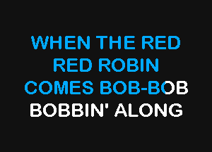 WHEN THE RED
RED ROBIN

COMES BOB-BOB
BOBBIN' ALONG