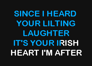 SINCE I HEARD
YOUR LILTING

LAUGHTER
IT'S YOUR IRISH
HEART I'M AFTER