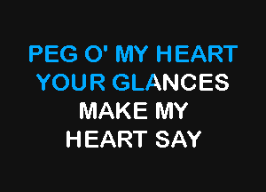PEG 0' MY HEART
YOUR GLANCES

MAKE MY
HEART SAY