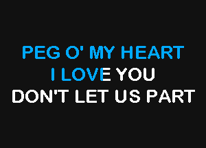PEG 0' MY HEART

I LOVE YOU
DON'T LET US PART