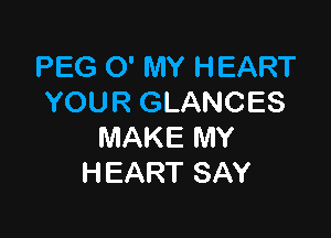 PEG 0' MY HEART
YOUR GLANCES

MAKE MY
HEART SAY