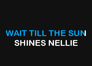 WAIT TILL THE SUN
SHINES NELLIE