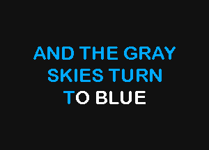 AND THE GRAY

SKIES TURN
TO BLUE