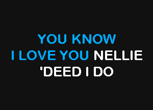 YOU KNOW

I LOVE YOU NELLIE
'DEED I DO