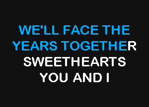 WE'LL FACE THE
YEARS TOGETHER
SWEETHEARTS
YOU AND I

g