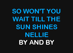 SO WON'T YOU
WAIT TILL THE

SUN SHINES

NELLIE
BY AND BY