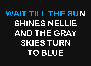 WAIT TILL THE SUN
SHINES NELLIE

AND THE GRAY
SKIES TURN
TO BLUE