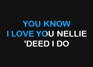 YOU KNOW

I LOVE YOU NELLIE
'DEED I DO