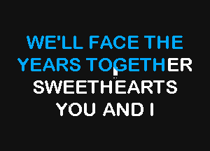 WE'LL FACE THE
YEARS TOKSETHER
SWEETHEARTS
YOU AND I

g