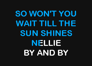 SO WON'T YOU
WAIT TILL THE

SUN SHINES
NELLIE
BY AND BY