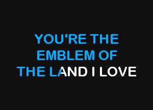 YOU'RE THE

EMBLEM OF
THE LAND I LOVE