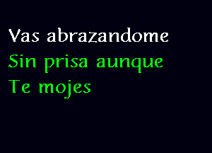 Vas abrazandome
Sin prisa aunque

Te mojes