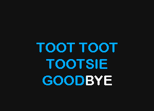 TOOT TOOT

TOOTSIE
GOODBYE