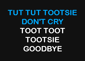 TUT TUT TOOTSIE
DON'T CRY

TOOT TOOT
TOOTSIE
GOODBYE