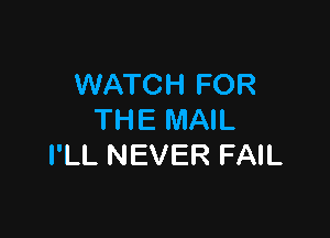 WATCH FOR

THE MAIL
I'LL NEVER FAIL