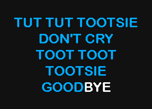 TUT TUT TOOTSIE
DON'T CRY

TOOT TOOT
TOOTSIE
GOODBYE