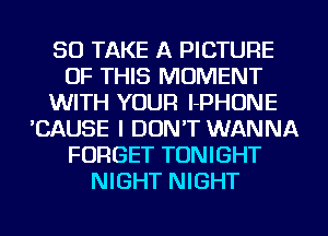 SO TAKE A PICTURE
OF THIS MOMENT
WITH YOUR I-PHONE
'CAUSE I DON'T WANNA
FORGET TONIGHT
NIGHT NIGHT