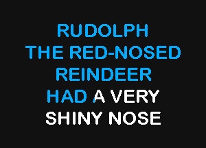 RUDOLPH
THE RED-NOSED

REINDEER
HAD A VERY
SHINY NOSE