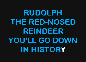 RUDOLPH
THE RED-NOSED

REINDEER
YOU'LL GO DOWN
IN HISTORY