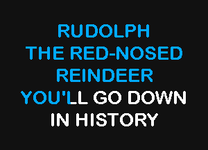 RUDOLPH
THE RED-NOSED

REINDEER
YOU'LL GO DOWN
IN HISTORY