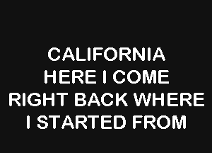 CALIFORNIA

HERE I COME
RIGHT BACK WHERE
I STARTED FROM