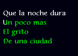 Que la noche dura
Un poco mas

El grito
De una ciudad