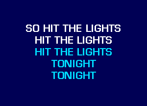 SO HIT THE LIGHTS
HIT THE LIGHTS
HIT THE LIGHTS

TONIGHT
TONIGHT