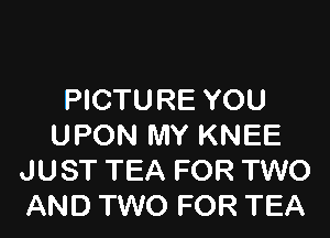 PICTURE YOU

UPON MY KNEE
JUST TEA FOR TWO
AND TWO FOR TEA