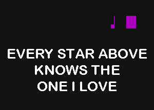 EVERY STAR ABOVE

KNOWS THE
ONE I LOVE