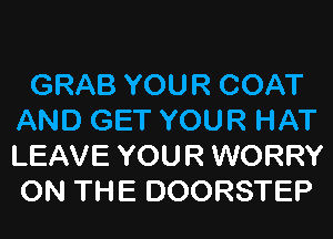 GRAB YOUR COAT
AND GET YOUR HAT
LEAVE YOUR WORRY
ON THE DOORSTEP