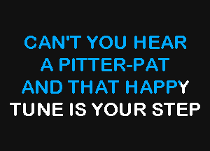 CAN'T YOU HEAR
A PlTTER-PAT

AND THAT HAPPY
TUNE IS YOUR STEP