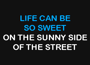 LIFE CAN BE
SO SWEET

ON THE SUNNY SIDE
OF THE STREET