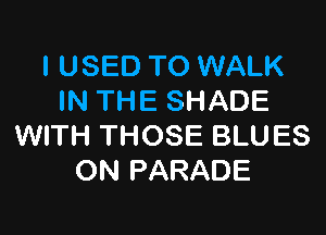 I USED TO WALK
IN THE SHADE

WITH THOSE BLUES
ON PARADE