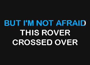 BUT I'M NOT AFRAID

THIS ROVER
CROSSED OVER