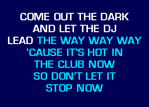 COME OUT THE DARK
AND LET THE DJ
LEAD THE WAY WAY WAY
'CAUSE IT'S HOT IN
THE CLUB NOW
50 DON'T LET IT
STOP NOW