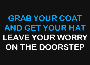 GRAB YOUR COAT
AND GET YOUR HAT
LEAVE YOUR WORRY
ON THE DOORSTEP