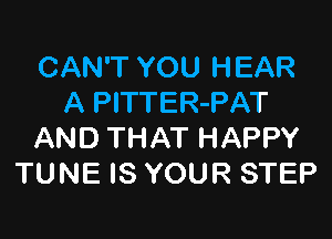 CAN'T YOU HEAR
A PlTTER-PAT

AND THAT HAPPY
TUNE IS YOUR STEP