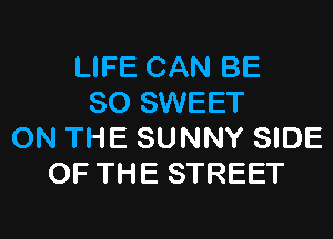 LIFE CAN BE
SO SWEET

ON THE SUNNY SIDE
OF THE STREET