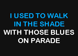 I USED TO WALK
IN THE SHADE

WITH THOSE BLUES
ON PARADE