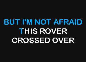 BUT I'M NOT AFRAID

THIS ROVER
CROSSED OVER