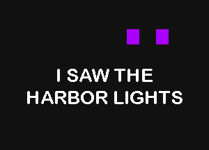 I SAW THE
HARBOR LIGHTS