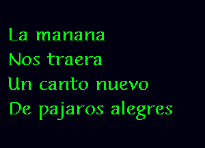 La manana
Nos traera

Un canto nuevo
De pajaros alegres