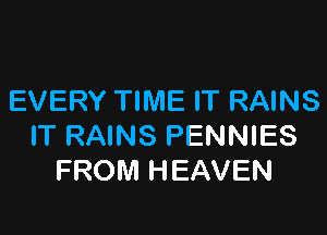 EVERY TIME IT RAINS

IT RAINS PENNIES
FROM HEAVEN